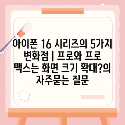 아이폰 16 시리즈의 5가지 변화점 | 프로와 프로 맥스는 화면 크기 확대?