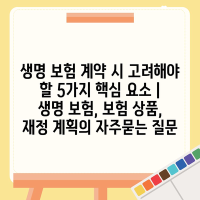 생명 보험 계약 시 고려해야 할 5가지 핵심 요소 | 생명 보험, 보험 상품, 재정 계획