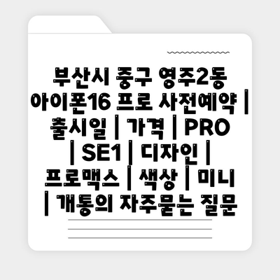 부산시 중구 영주2동 아이폰16 프로 사전예약 | 출시일 | 가격 | PRO | SE1 | 디자인 | 프로맥스 | 색상 | 미니 | 개통