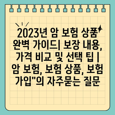 2023년 암 보험 상품 완벽 가이드| 보장 내용, 가격 비교 및 선택 팁 | 암 보험, 보험 상품, 보험 가입"