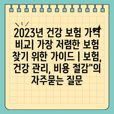 2023년 건강 보험 가격 비교| 가장 저렴한 보험 찾기 위한 가이드 | 보험, 건강 관리, 비용 절감"