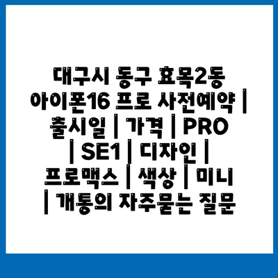 대구시 동구 효목2동 아이폰16 프로 사전예약 | 출시일 | 가격 | PRO | SE1 | 디자인 | 프로맥스 | 색상 | 미니 | 개통