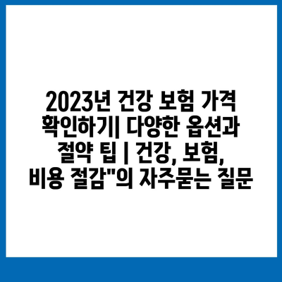 2023년 건강 보험 가격 확인하기| 다양한 옵션과 절약 팁 | 건강, 보험, 비용 절감"