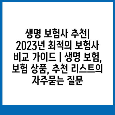 생명 보험사 추천| 2023년 최적의 보험사 비교 가이드 | 생명 보험, 보험 상품, 추천 리스트