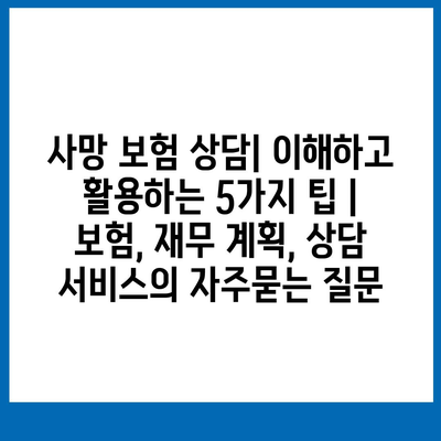 사망 보험 상담| 이해하고 활용하는 5가지 팁 | 보험, 재무 계획, 상담 서비스