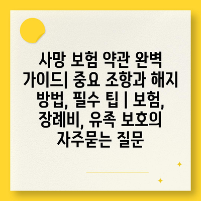 사망 보험 약관 완벽 가이드| 중요 조항과 해지 방법, 필수 팁 | 보험, 장례비, 유족 보호