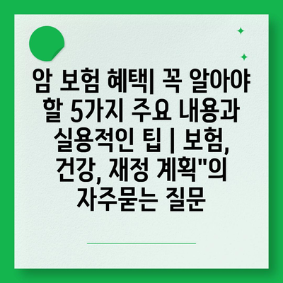 암 보험 혜택| 꼭 알아야 할 5가지 주요 내용과 실용적인 팁 | 보험, 건강, 재정 계획"