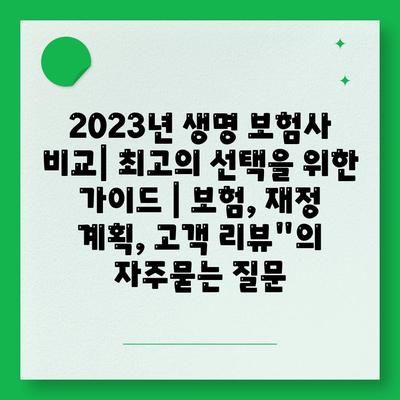 2023년 생명 보험사 비교| 최고의 선택을 위한 가이드 | 보험, 재정 계획, 고객 리뷰"