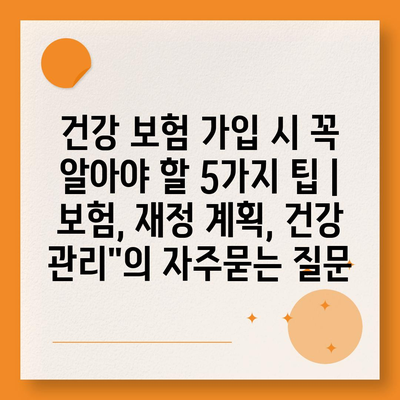 건강 보험 가입 시 꼭 알아야 할 5가지 팁 | 보험, 재정 계획, 건강 관리"