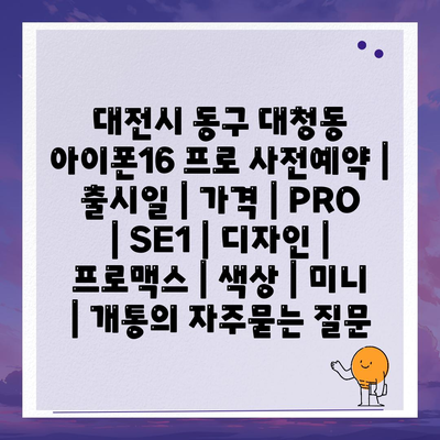 대전시 동구 대청동 아이폰16 프로 사전예약 | 출시일 | 가격 | PRO | SE1 | 디자인 | 프로맥스 | 색상 | 미니 | 개통