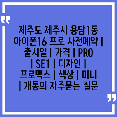 제주도 제주시 용담1동 아이폰16 프로 사전예약 | 출시일 | 가격 | PRO | SE1 | 디자인 | 프로맥스 | 색상 | 미니 | 개통