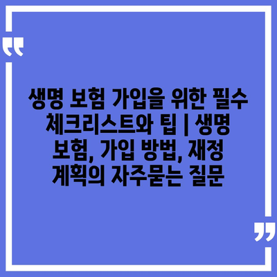 생명 보험 가입을 위한 필수 체크리스트와 팁 | 생명 보험, 가입 방법, 재정 계획