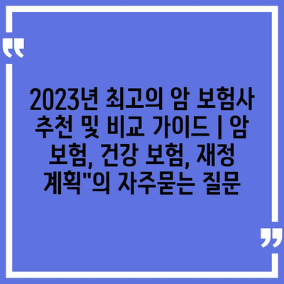 2023년 최고의 암 보험사 추천 및 비교 가이드 | 암 보험, 건강 보험, 재정 계획"