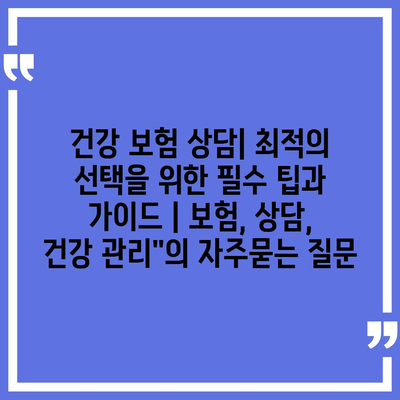 건강 보험 상담| 최적의 선택을 위한 필수 팁과 가이드 | 보험, 상담, 건강 관리"