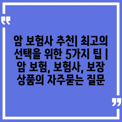 암 보험사 추천| 최고의 선택을 위한 5가지 팁 | 암 보험, 보험사, 보장 상품