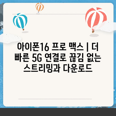 아이폰16 프로 맥스 | 더 빠른 5G 연결로 끊김 없는 스트리밍과 다운로드