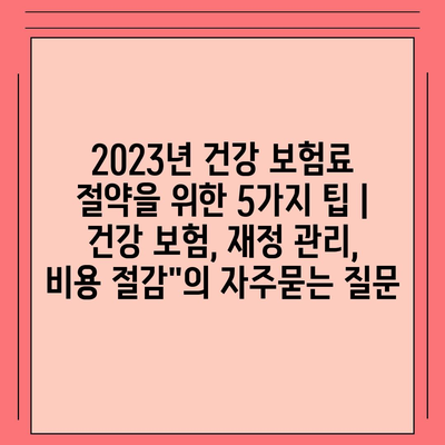 2023년 건강 보험료 절약을 위한 5가지 팁 | 건강 보험, 재정 관리, 비용 절감"