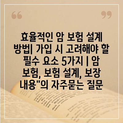 효율적인 암 보험 설계 방법| 가입 시 고려해야 할 필수 요소 5가지 | 암 보험, 보험 설계, 보장 내용"