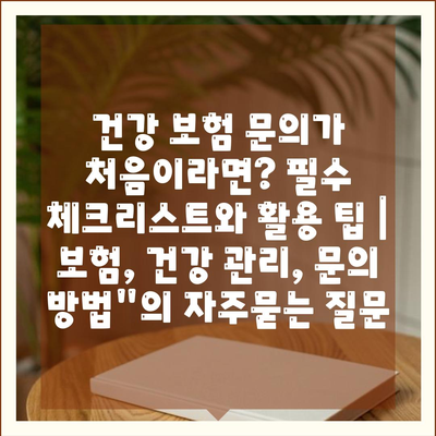 건강 보험 문의가 처음이라면? 필수 체크리스트와 활용 팁 | 보험, 건강 관리, 문의 방법"