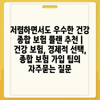 저렴하면서도 우수한 건강 종합 보험 플랜 추천 | 건강 보험, 경제적 선택, 종합 보험 가입 팁