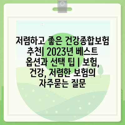 저렴하고 좋은 건강종합보험 추천| 2023년 베스트 옵션과 선택 팁 | 보험, 건강, 저렴한 보험