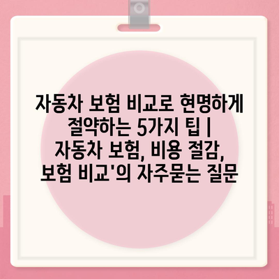 자동차 보험 비교로 현명하게 절약하는 5가지 팁 | 자동차 보험, 비용 절감, 보험 비교