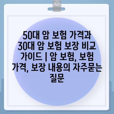 50대 암 보험 가격과 30대 암 보험 보장 비교 가이드 | 암 보험, 보험 가격, 보장 내용