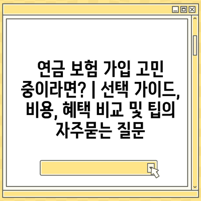 연금 보험 가입 고민 중이라면? | 선택 가이드, 비용, 혜택 비교 및 팁