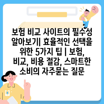 보험 비교 사이트의 필수성 알아보기| 효율적인 선택을 위한 5가지 팁 | 보험, 비교, 비용 절감, 스마트한 소비