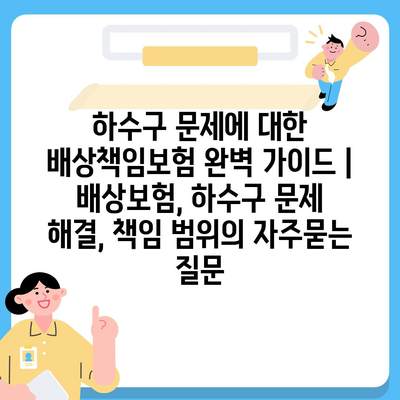 하수구 문제에 대한 배상책임보험 완벽 가이드 | 배상보험, 하수구 문제 해결, 책임 범위