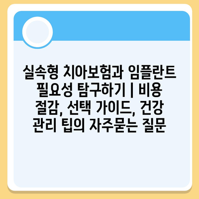 실속형 치아보험과 임플란트 필요성 탐구하기 | 비용 절감, 선택 가이드, 건강 관리 팁