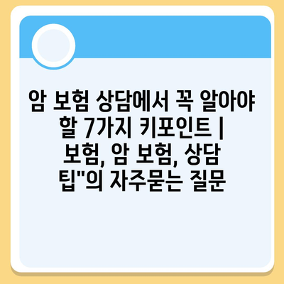 암 보험 상담에서 꼭 알아야 할 7가지 키포인트 | 보험, 암 보험, 상담 팁"