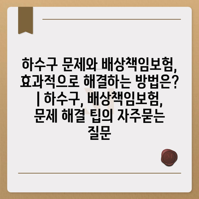 하수구 문제와 배상책임보험, 효과적으로 해결하는 방법은? | 하수구, 배상책임보험, 문제 해결 팁