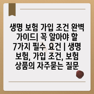 생명 보험 가입 조건 완벽 가이드| 꼭 알아야 할 7가지 필수 요건 | 생명 보험, 가입 조건, 보험 상품