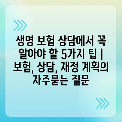 생명 보험 상담에서 꼭 알아야 할 5가지 팁 | 보험, 상담, 재정 계획