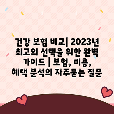 건강 보험 비교| 2023년 최고의 선택을 위한 완벽 가이드 | 보험, 비용, 혜택 분석