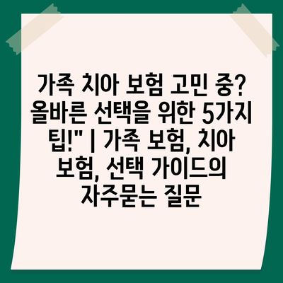 가족 치아 보험 고민 중? 올바른 선택을 위한 5가지 팁!" | 가족 보험, 치아 보험, 선택 가이드