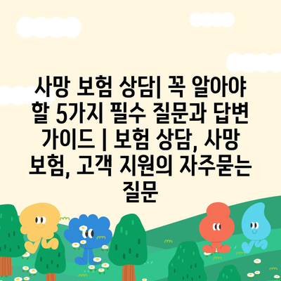 사망 보험 상담| 꼭 알아야 할 5가지 필수 질문과 답변 가이드 | 보험 상담, 사망 보험, 고객 지원