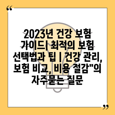 2023년 건강 보험 가이드| 최적의 보험 선택법과 팁 | 건강 관리, 보험 비교, 비용 절감"