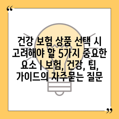 건강 보험 상품 선택 시 고려해야 할 5가지 중요한 요소 | 보험, 건강, 팁, 가이드