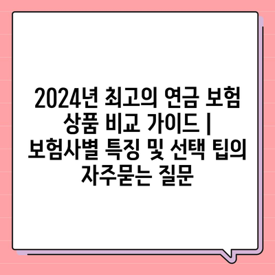 2024년 최고의 연금 보험 상품 비교 가이드 | 보험사별 특징 및 선택 팁