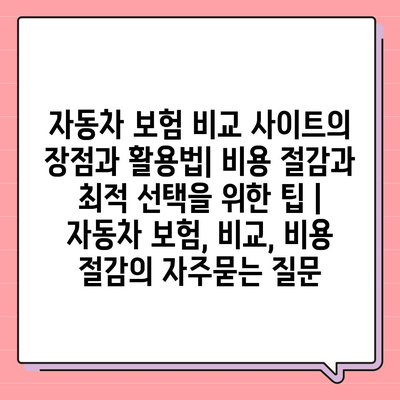 자동차 보험 비교 사이트의 장점과 활용법| 비용 절감과 최적 선택을 위한 팁 | 자동차 보험, 비교, 비용 절감