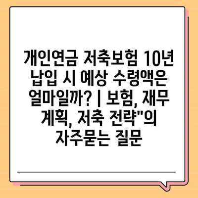 개인연금 저축보험 10년 납입 시 예상 수령액은 얼마일까? | 보험, 재무 계획, 저축 전략"