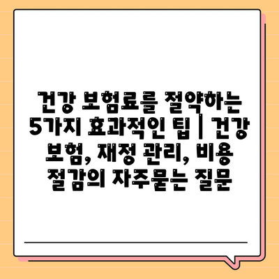 건강 보험료를 절약하는 5가지 효과적인 팁 | 건강 보험, 재정 관리, 비용 절감