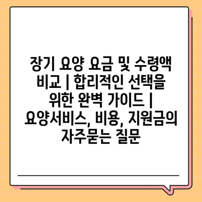 장기 요양 요금 및 수령액 비교 | 합리적인 선택을 위한 완벽 가이드 | 요양서비스, 비용, 지원금