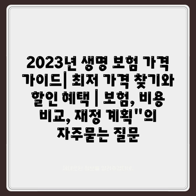 2023년 생명 보험 가격 가이드| 최저 가격 찾기와 할인 혜택 | 보험, 비용 비교, 재정 계획"