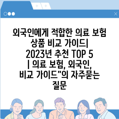 외국인에게 적합한 의료 보험 상품 비교 가이드| 2023년 추천 TOP 5 | 의료 보험, 외국인, 비교 가이드"