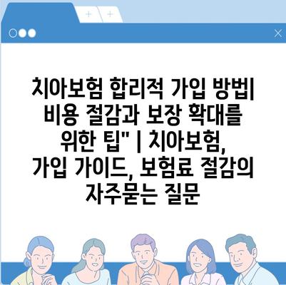 치아보험 합리적 가입 방법| 비용 절감과 보장 확대를 위한 팁" | 치아보험, 가입 가이드, 보험료 절감