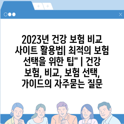 2023년 건강 보험 비교 사이트 활용법| 최적의 보험 선택을 위한 팁" | 건강 보험, 비교, 보험 선택, 가이드