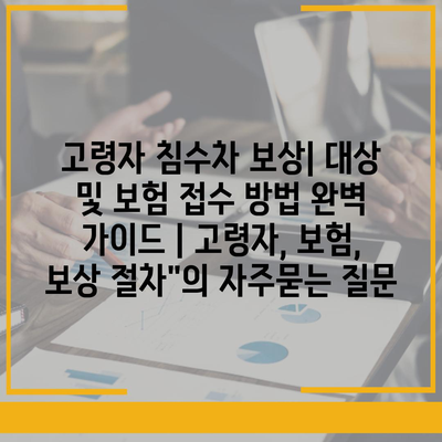 고령자 침수차 보상| 대상 및 보험 접수 방법 완벽 가이드 | 고령자, 보험, 보상 절차"